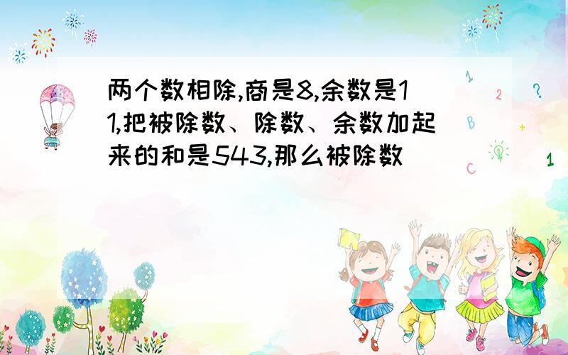 两个数相除,商是8,余数是11,把被除数、除数、余数加起来的和是543,那么被除数