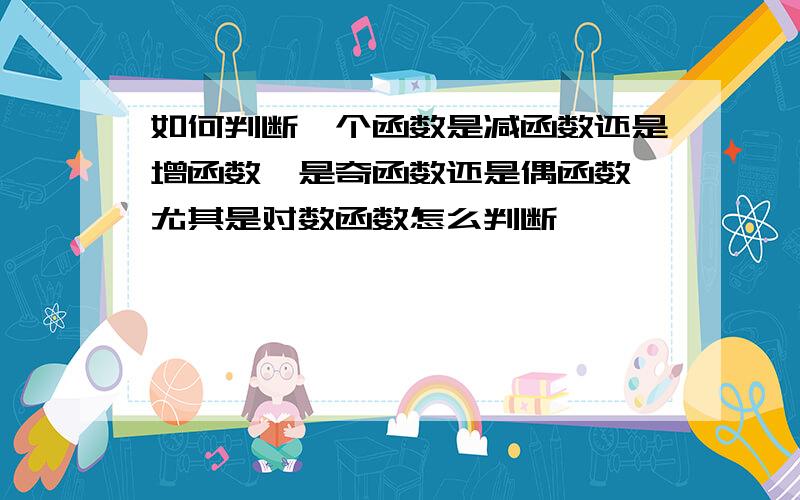 如何判断一个函数是减函数还是增函数,是奇函数还是偶函数,尤其是对数函数怎么判断