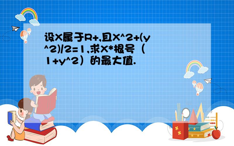 设X属于R+,且X^2+(y^2)/2=1,求X*根号（1+y^2）的最大值.