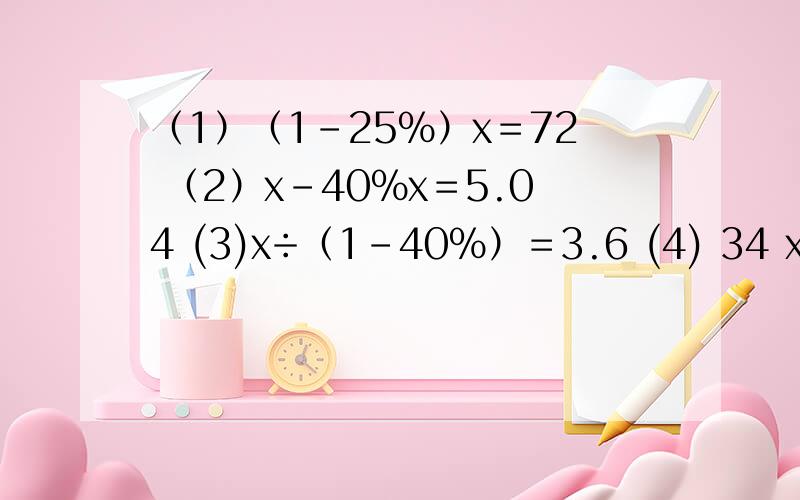 （1）（1－25％）x＝72 （2）x－40%x＝5.04 (3)x÷（1－40％）＝3.6 (4) 34 x－25％x＝12
