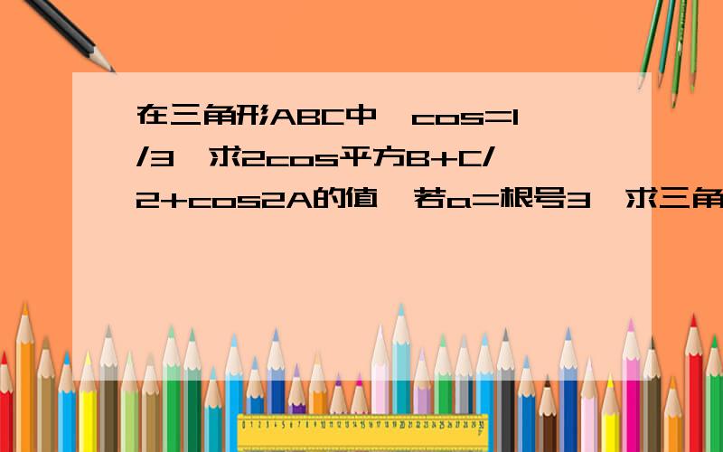 在三角形ABC中,cos=1/3,求2cos平方B+C/2+cos2A的值,若a=根号3,求三角形面积最大值