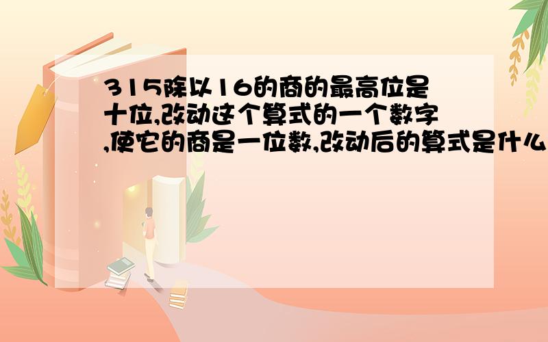 315除以16的商的最高位是十位,改动这个算式的一个数字,使它的商是一位数,改动后的算式是什么?