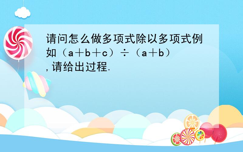 请问怎么做多项式除以多项式例如（a＋b＋c）÷（a＋b）,请给出过程.