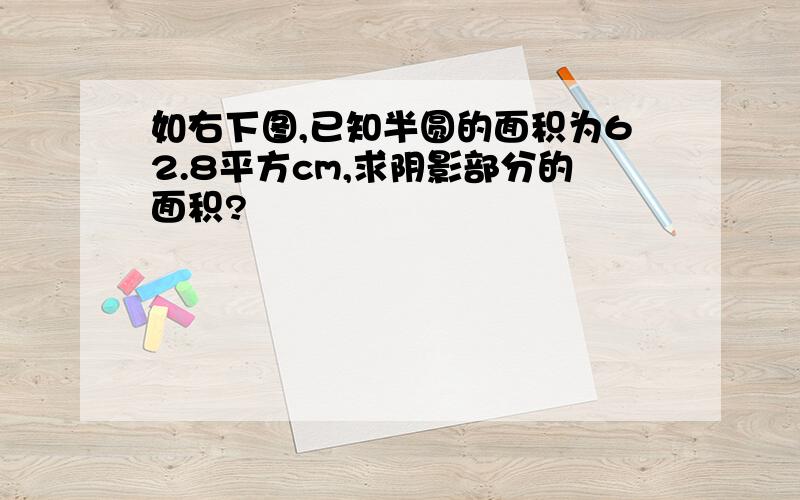 如右下图,已知半圆的面积为62.8平方cm,求阴影部分的面积?