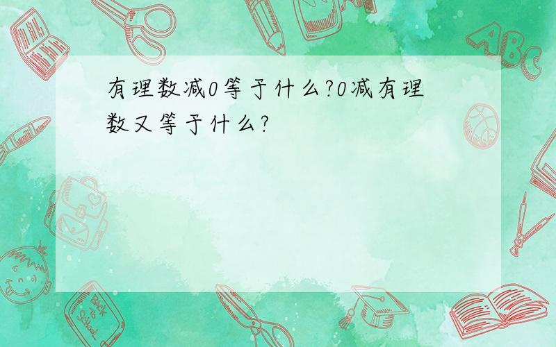 有理数减0等于什么?0减有理数又等于什么?