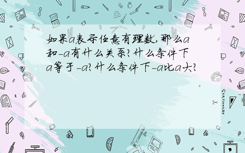 如果a表示任意有理数,那么a和-a有什么关系?什么条件下a等于-a?什么条件下-a比a大?