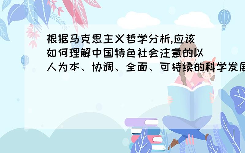 根据马克思主义哲学分析,应该如何理解中国特色社会注意的以人为本、协调、全面、可持续的科学发展观.请勿照搬照抄别人的,希望能自己组织语言 -