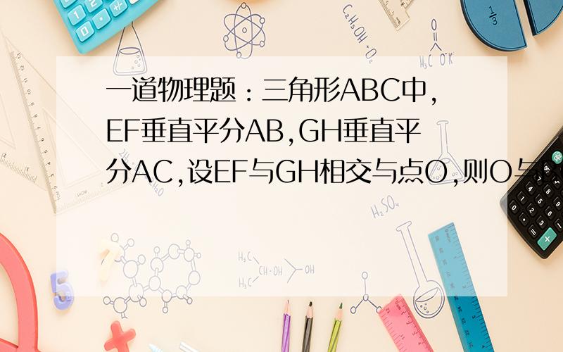 一道物理题：三角形ABC中,EF垂直平分AB,GH垂直平分AC,设EF与GH相交与点O,则O与BC边地关系?大虾比较笨.