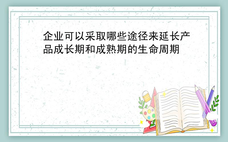 企业可以采取哪些途径来延长产品成长期和成熟期的生命周期