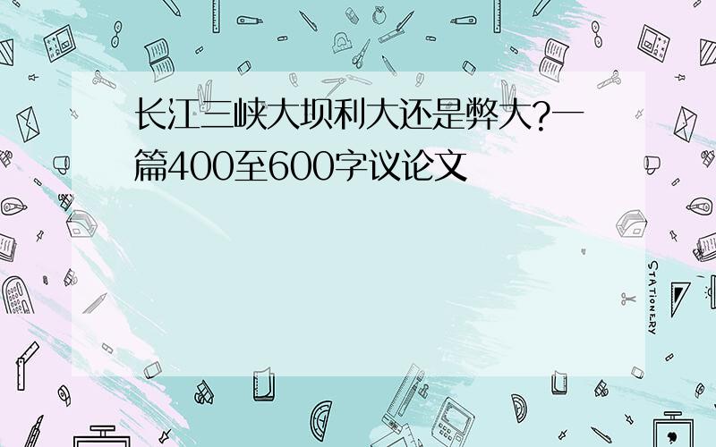 长江三峡大坝利大还是弊大?一篇400至600字议论文