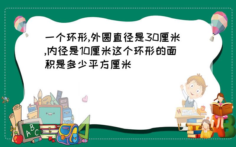 一个环形,外圆直径是30厘米,内径是10厘米这个环形的面积是多少平方厘米