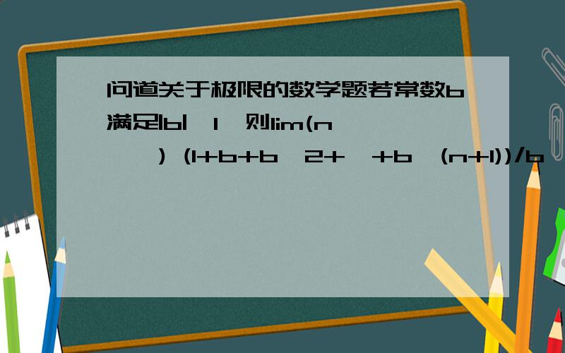 问道关于极限的数学题若常数b满足|b|>1,则lim(n→∞) (1+b+b^2+…+b^(n+1))/b^n =(1加b平方+……+b的n-1次方 除以 b的n次方 的极限).我没学过极限就今年刚接触..1/(b-1) 3L..所说的求极限怎么求啊..上下式