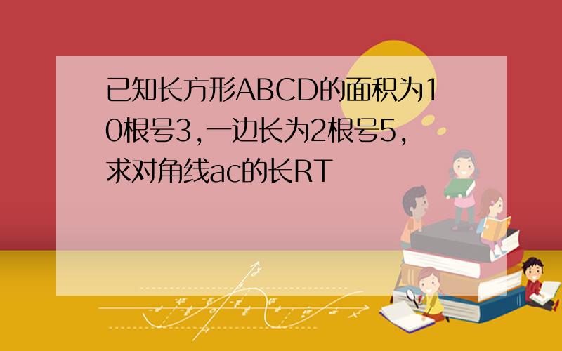 已知长方形ABCD的面积为10根号3,一边长为2根号5,求对角线ac的长RT