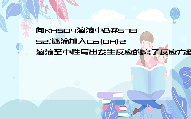 向KHSO4溶液中逐滴加入Ca(OH)2溶液至中性写出发生反应的离子反应方程式为————————.在以上中性溶液中继续滴加Ca(OH)2溶液发生的离子反应式为————————————.
