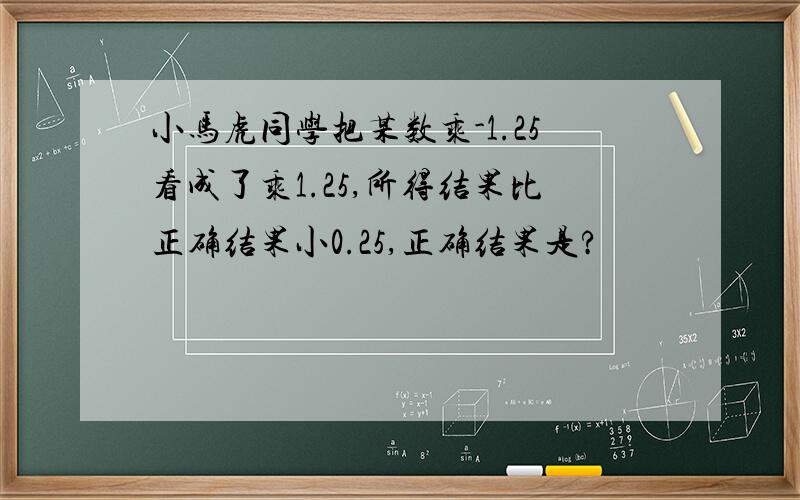 小马虎同学把某数乘-1.25看成了乘1.25,所得结果比正确结果小0.25,正确结果是?