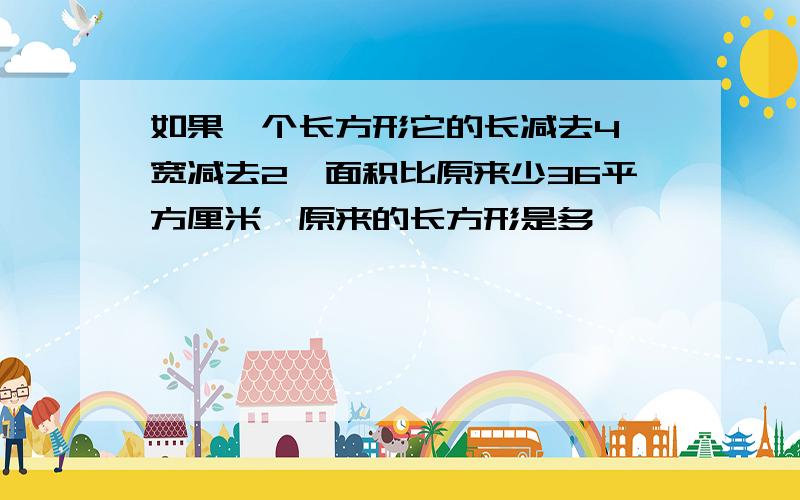 如果一个长方形它的长减去4,宽减去2,面积比原来少36平方厘米,原来的长方形是多