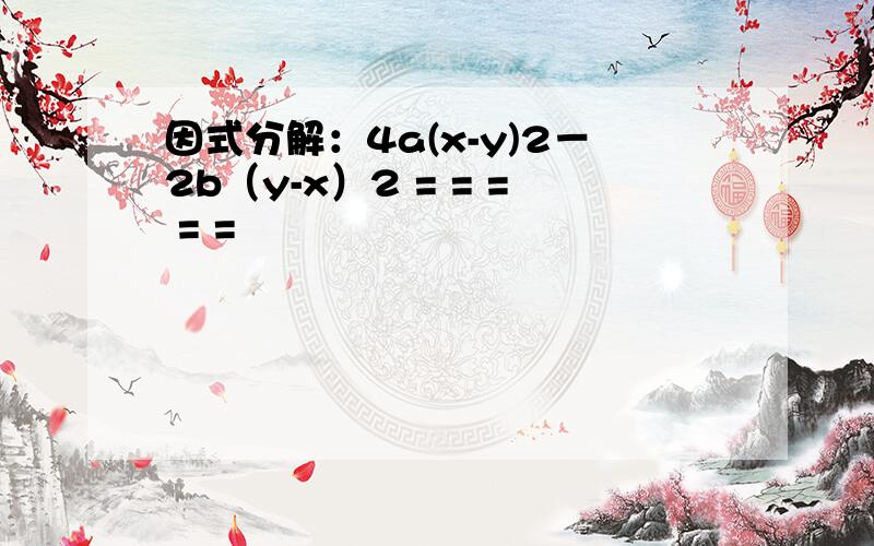 因式分解：4a(x-y)2－2b（y-x）2 = = = = =