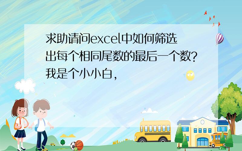 求助请问excel中如何筛选出每个相同尾数的最后一个数?我是个小小白,