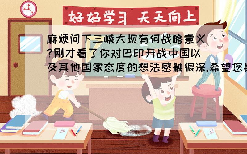 麻烦问下三峡大坝有何战略意义?刚才看了你对巴印开战中国以及其他国家态度的想法感触很深,希望您能帮我解释下三峡大坝在战略上的意义,三峡大坝一旦毁了,中国肯定大半被淹,那为什么