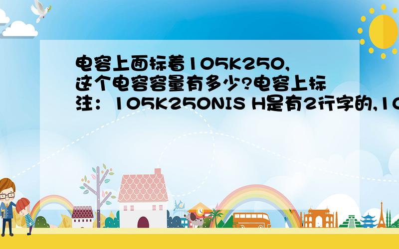 电容上面标着105K250,这个电容容量有多少?电容上标注：105K250NIS H是有2行字的,105K是不是表示1000000皮法就是1微法?