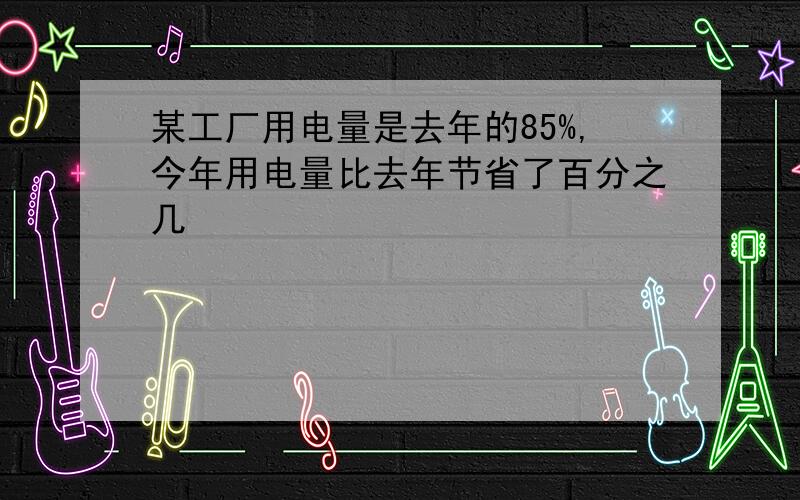 某工厂用电量是去年的85%,今年用电量比去年节省了百分之几