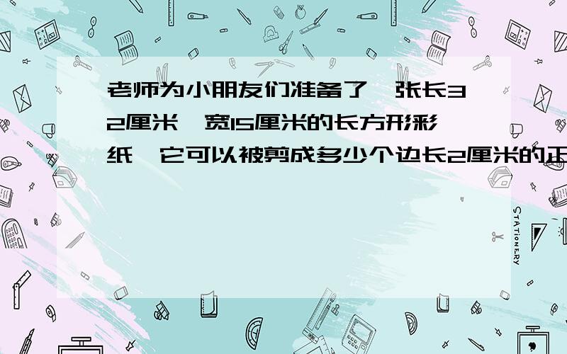 老师为小朋友们准备了一张长32厘米,宽15厘米的长方形彩纸,它可以被剪成多少个边长2厘米的正方形?