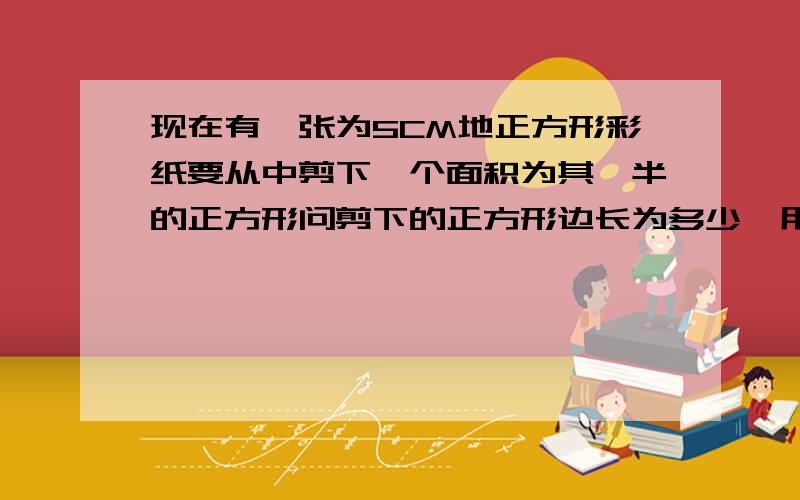 现在有一张为5CM地正方形彩纸要从中剪下一个面积为其一半的正方形问剪下的正方形边长为多少《用二次根式