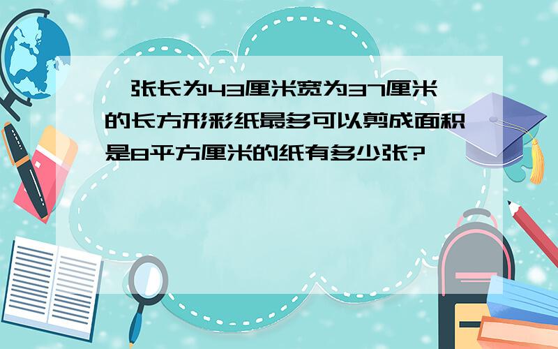 一张长为43厘米宽为37厘米的长方形彩纸最多可以剪成面积是8平方厘米的纸有多少张?