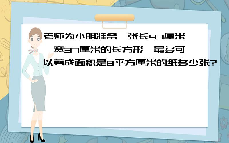 老师为小明准备一张长43厘米,宽37厘米的长方形,最多可以剪成面积是8平方厘米的纸多少张?