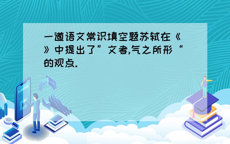 一道语文常识填空题苏轼在《 》中提出了”文者,气之所形“的观点.