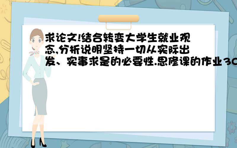 求论文!结合转变大学生就业观念,分析说明坚持一切从实际出发、实事求是的必要性.思修课的作业3000字