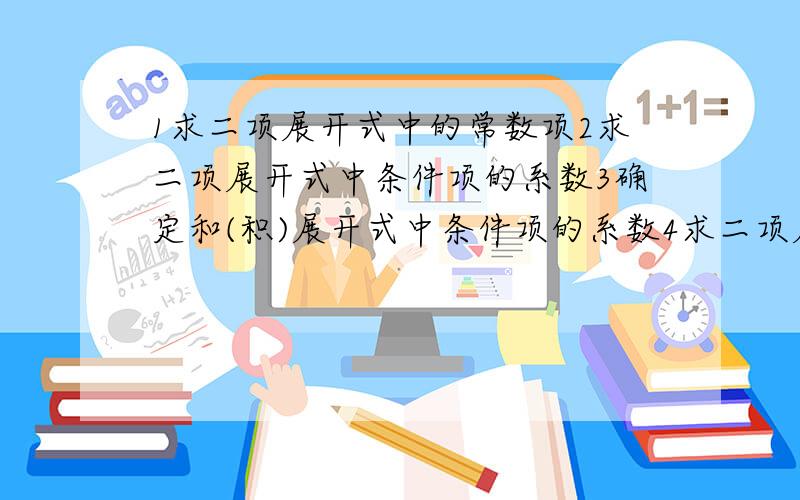 1求二项展开式中的常数项2求二项展开式中条件项的系数3确定和(积)展开式中条件项的系数4求二项展开式中各项系数和(差)这些系数有哪些区别啊?最好再举些例题让我研究研究