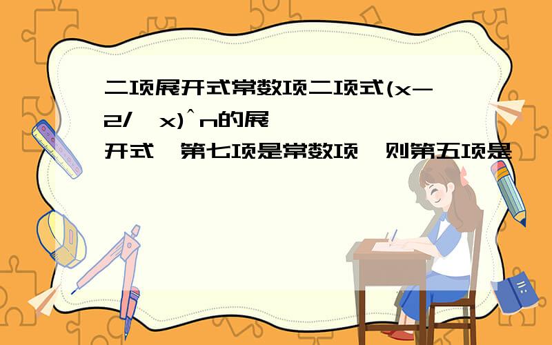 二项展开式常数项二项式(x-2/√x)ˆn的展开式,第七项是常数项,则第五项是