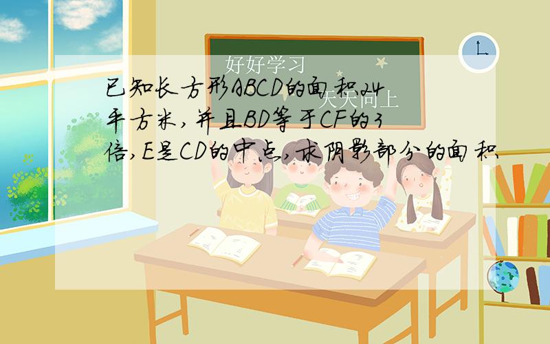 已知长方形ABCD的面积24平方米,并且BD等于CF的3倍,E是CD的中点,求阴影部分的面积