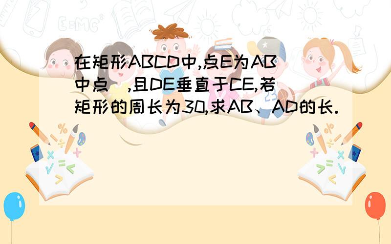 在矩形ABCD中,点E为AB中点),且DE垂直于CE,若矩形的周长为30,求AB、AD的长.