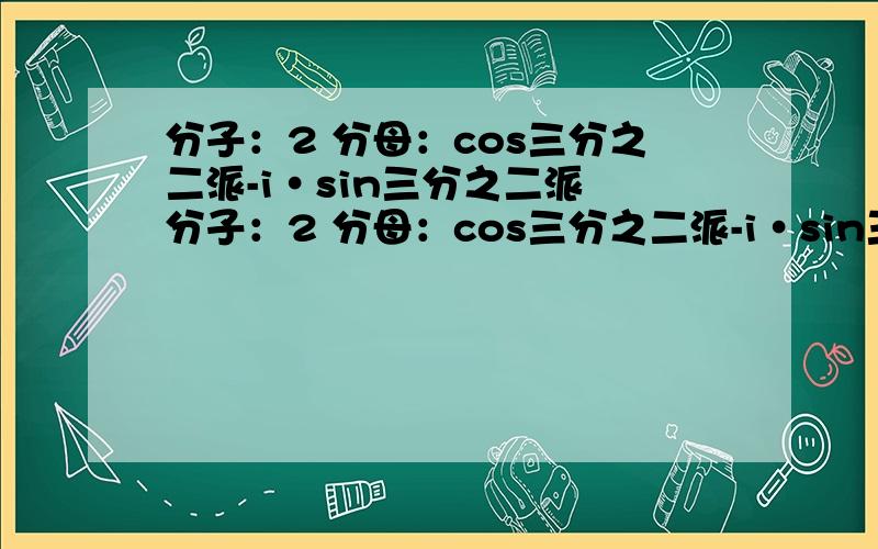 分子：2 分母：cos三分之二派-i·sin三分之二派 分子：2 分母：cos三分之二派-i·sin三分之二派