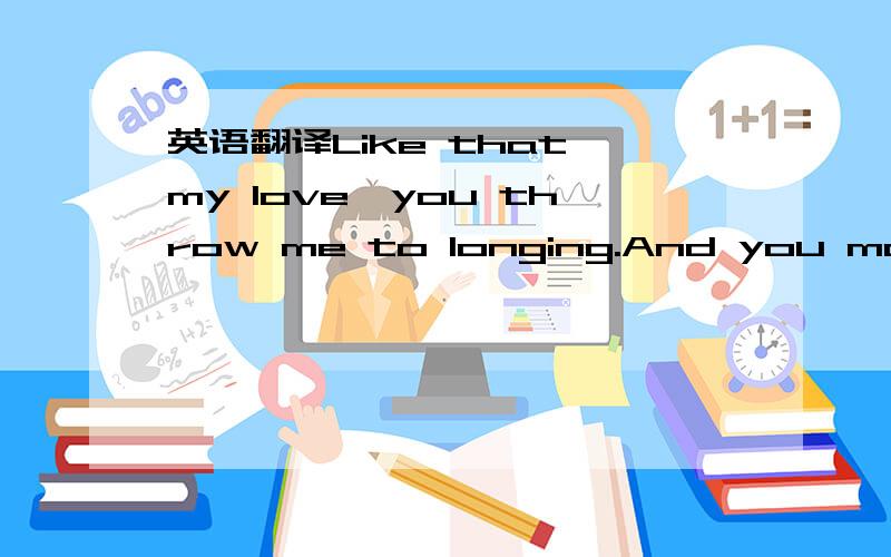 英语翻译Like that my love,you throw me to longing.And you make my state(life) upside down.And you say it nicely after being forced,You'll make my love confused.So you think there's no control in this life?And (you think) If I stay in your love,I