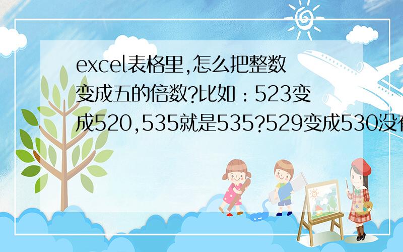 excel表格里,怎么把整数变成五的倍数?比如：523变成520,535就是535?529变成530没有达到想要的效果,按=ROUND((A1-1)/5,0)*5 公式计算出来的2937是2935而不是想要的2940.怎么回事呢?谢谢各位的回答!