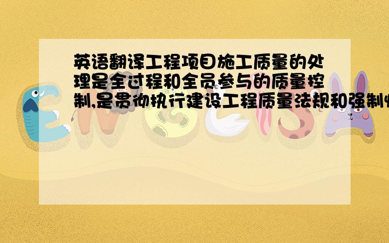 英语翻译工程项目施工质量的处理是全过程和全员参与的质量控制,是贯彻执行建设工程质量法规和强制性标准,正确配置施工生产管理要素和采用科学管理的方法,才能实现工程项目预期的使