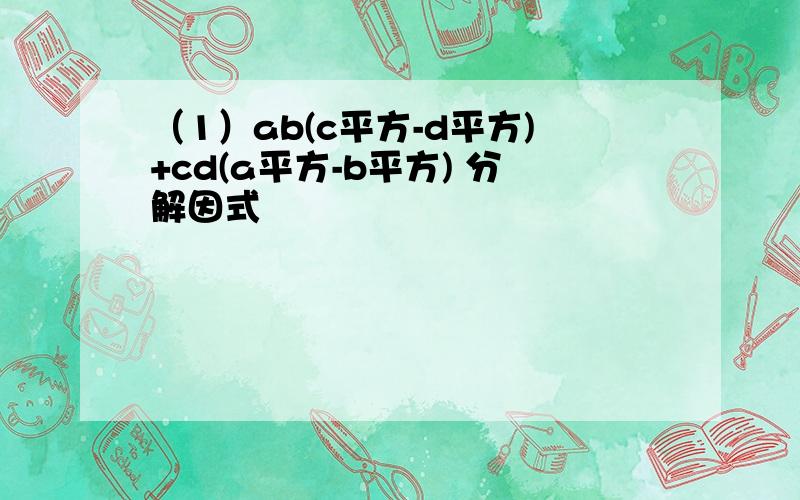 （1）ab(c平方-d平方)+cd(a平方-b平方) 分解因式