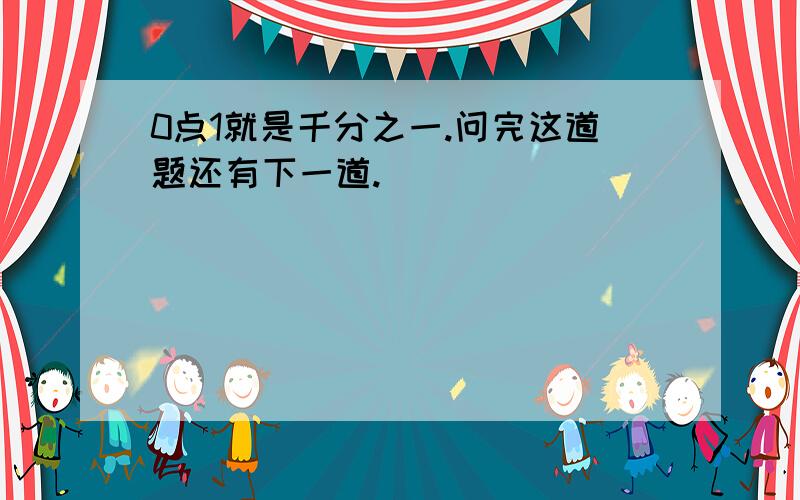 0点1就是千分之一.问完这道题还有下一道.