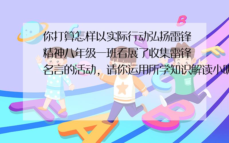 你打算怎样以实际行动弘扬雷锋精神八年级一班看展了收集雷锋名言的活动，请你运用所学知识解读小明收集的一条雷锋名言。一滴水只有放进大海才永远不会干涸，·······