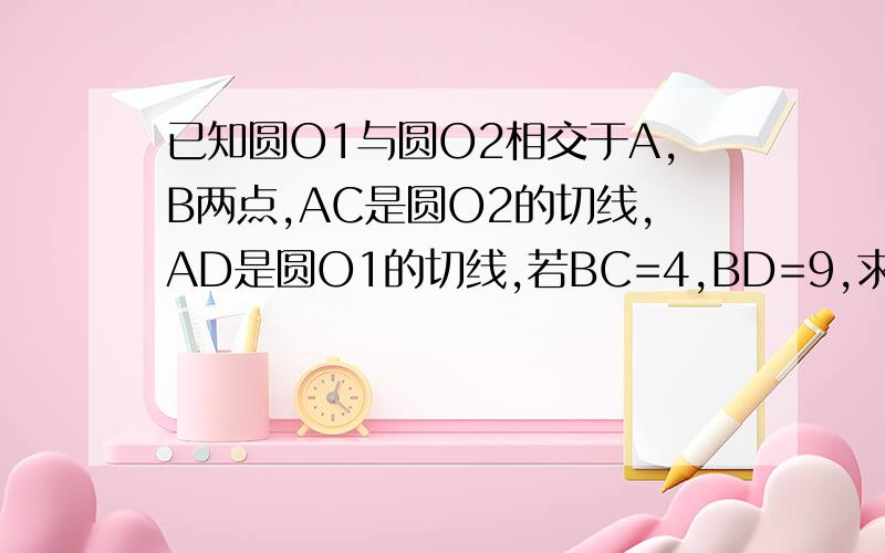 已知圆O1与圆O2相交于A,B两点,AC是圆O2的切线,AD是圆O1的切线,若BC=4,BD=9,求AB的长.