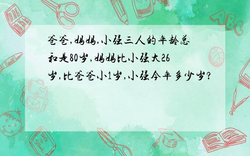 爸爸,妈妈,小强三人的年龄总和是80岁,妈妈比小强大26岁,比爸爸小1岁,小强今年多少岁?