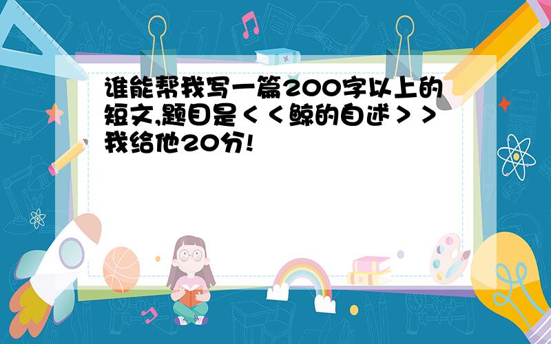 谁能帮我写一篇200字以上的短文,题目是＜＜鲸的自述＞＞我给他20分!