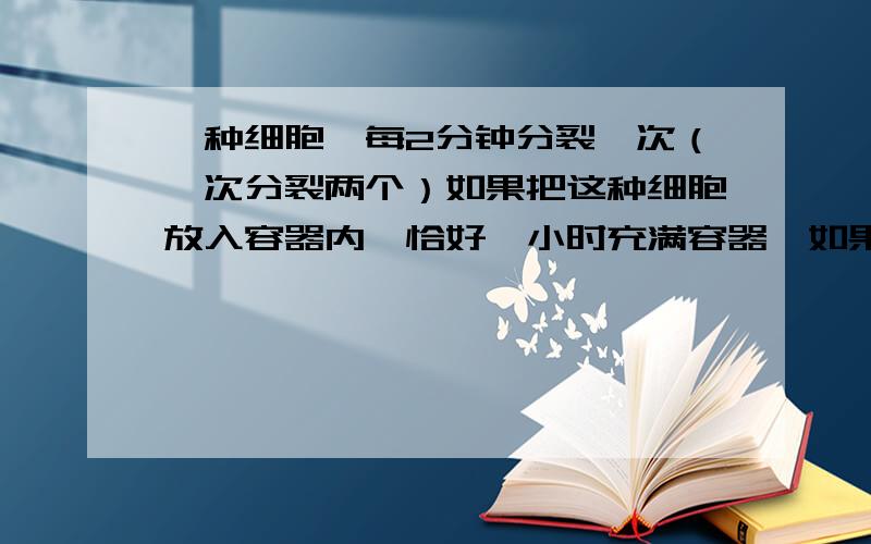 一种细胞,每2分钟分裂一次（一次分裂两个）如果把这种细胞放入容器内,恰好一小时充满容器,如果开始把8个细胞放入该容器内,则细胞充满半个容器需要多少时间