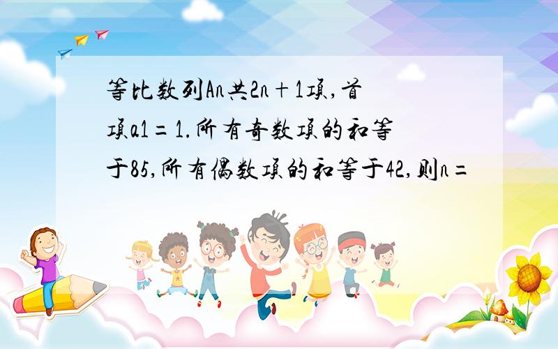 等比数列An共2n+1项,首项a1=1.所有奇数项的和等于85,所有偶数项的和等于42,则n=