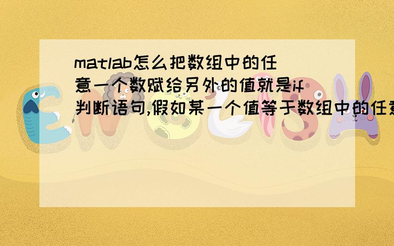 matlab怎么把数组中的任意一个数赋给另外的值就是if判断语句,假如某一个值等于数组中的任意一个数就成立,这个语句该怎么写,比如A[1,2,3,5,6]是个数组,if B等于A[]中的任意一个数即成立,这个