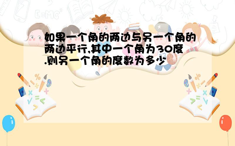 如果一个角的两边与另一个角的两边平行,其中一个角为30度.则另一个角的度数为多少