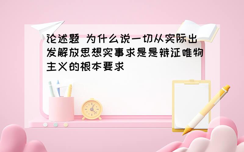 论述题 为什么说一切从实际出发解放思想实事求是是辩证唯物主义的根本要求